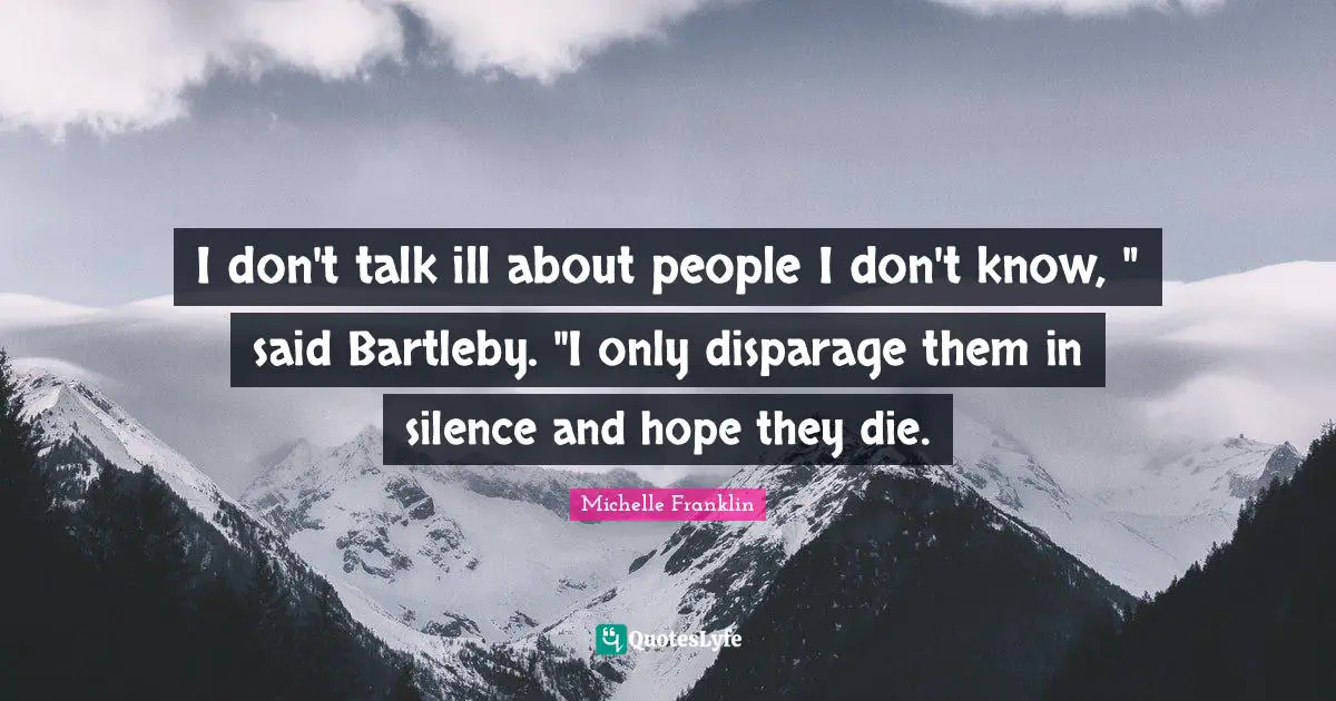 I don't talk ill about people I don't know, " said Bartleby. "I only disparage them in silence and hope they die.
