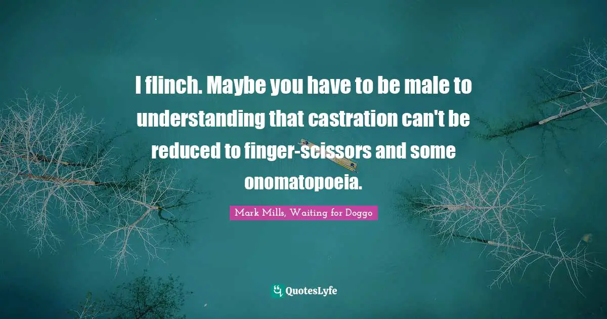 I flinch. Maybe you have to be male to understanding that castration can't be reduced to finger-scissors and some onomatopoeia.