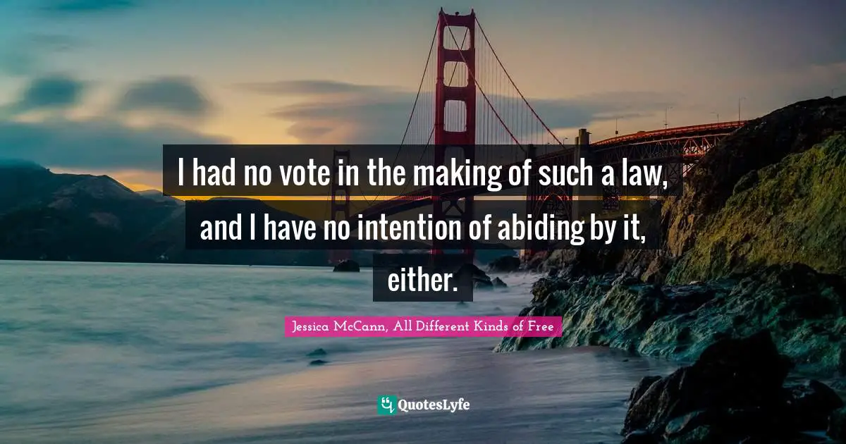 I had no vote in the making of such a law, and I have no intention of abiding by it, either.
