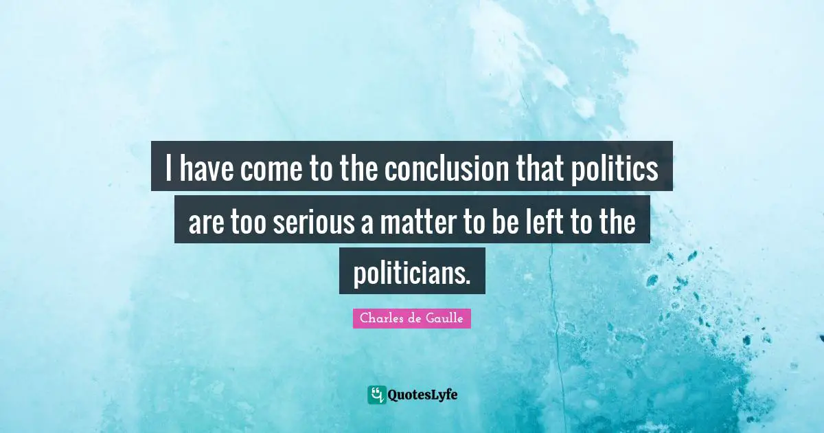 I have come to the conclusion that politics are too serious a matter to be left to the politicians.