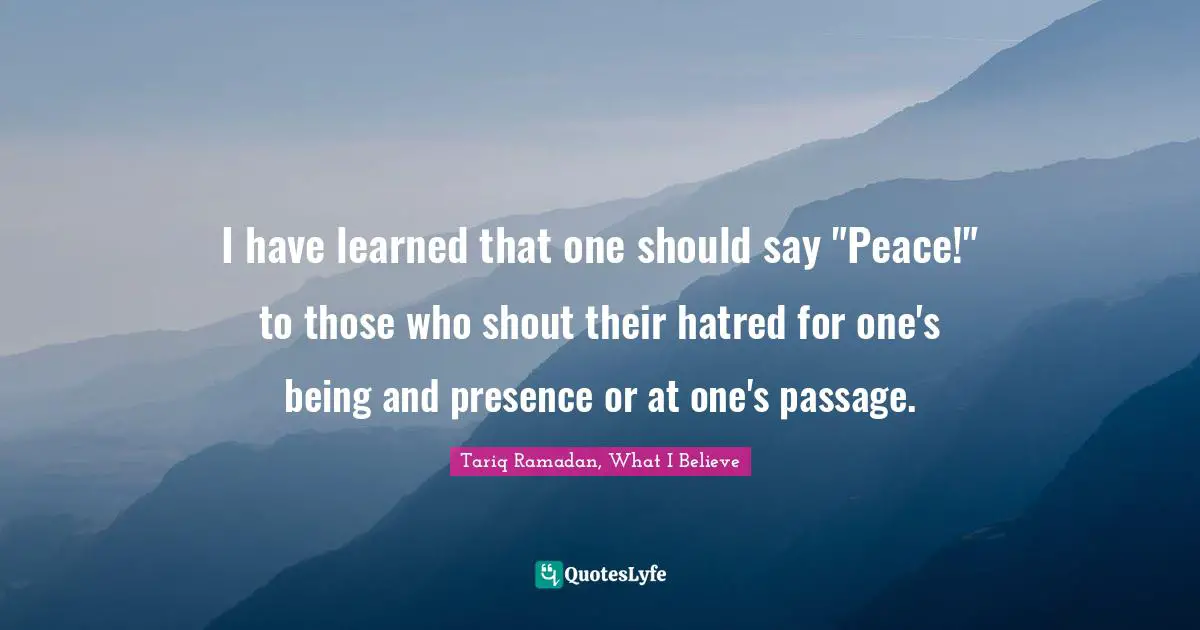 I have learned that one should say "Peace!" to those who shout their hatred for one's being and presence or at one's passage.