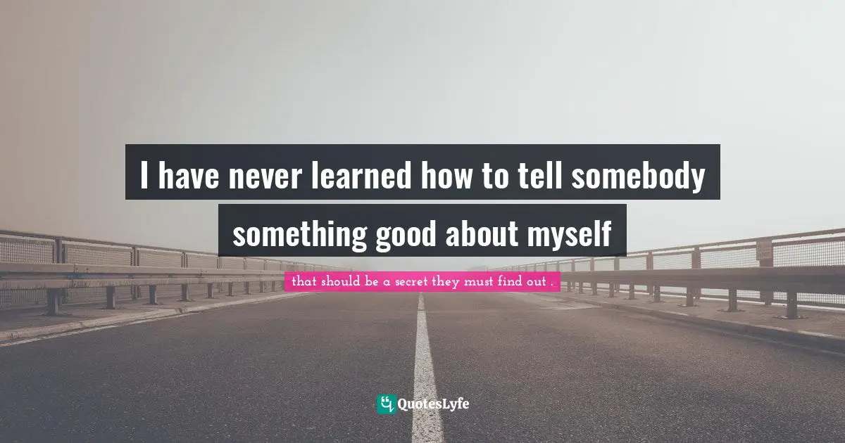 I have never learned how to tell somebody something good about myself