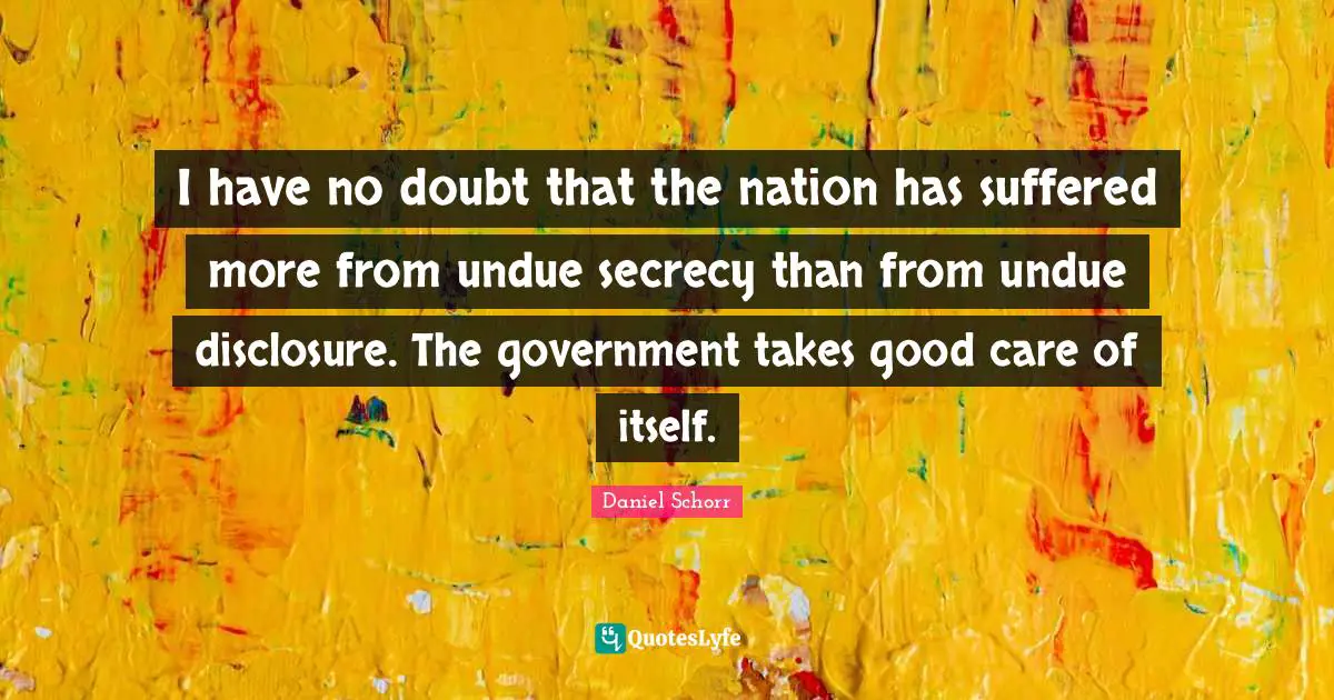 Daniel Schorr Quotes: "I have no doubt that the nation has suffered more from undue secrecy than from undue disclosure. The government takes good care of itself."