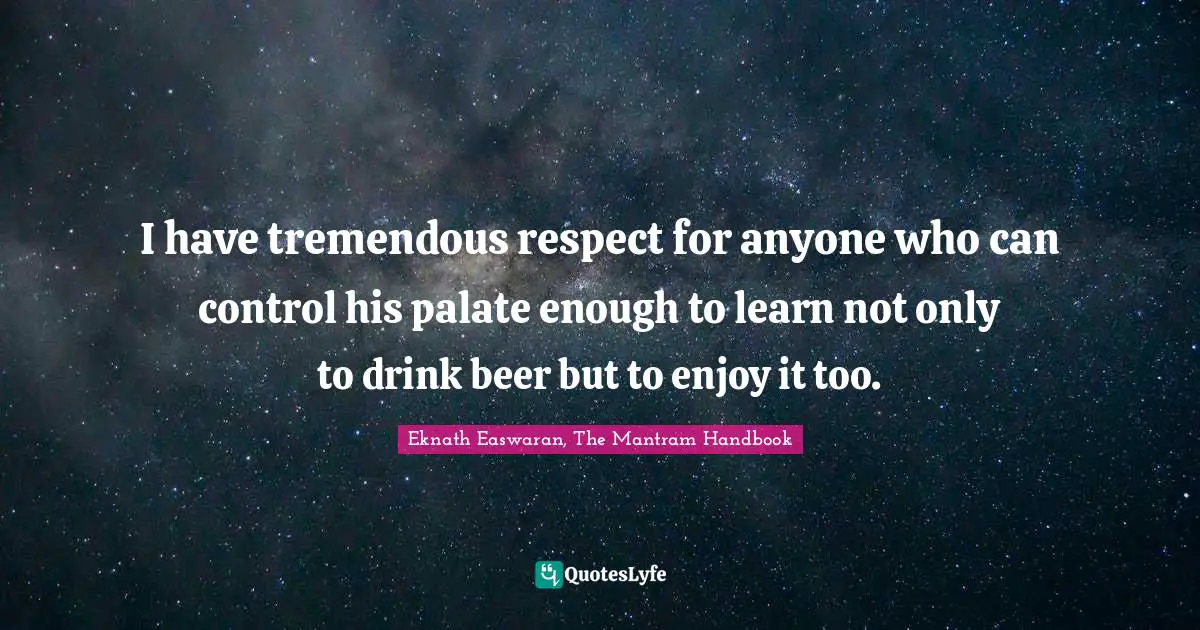 Eknath Easwaran Quotes: "I have tremendous respect for anyone who can control his palate enough to learn not only to drink beer but to enjoy it too."