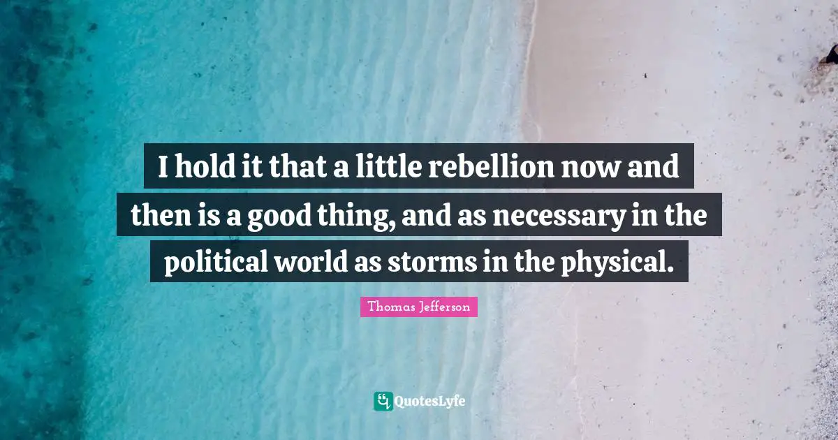 Thomas Jefferson Quotes: "I hold it that a little rebellion now and then is a good thing, and as necessary in the political world as storms in the physical."