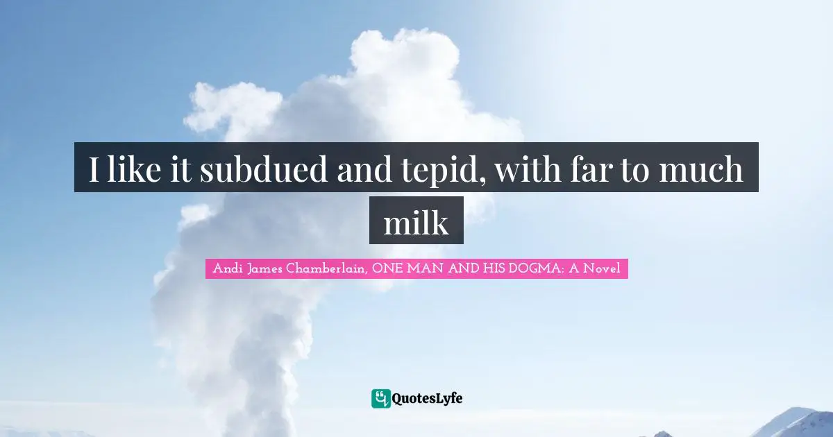 I like it subdued and tepid, with far to much milk