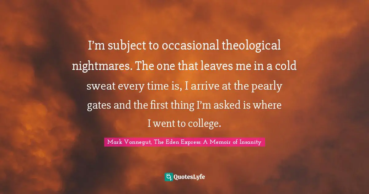 I’m subject to occasional theological nightmares. The one that leaves me in a cold sweat every time is, I arrive at the pearly gates and the first thing I’m asked is where I went to college.