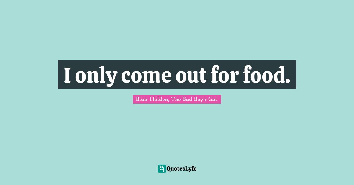 I only come out for food.