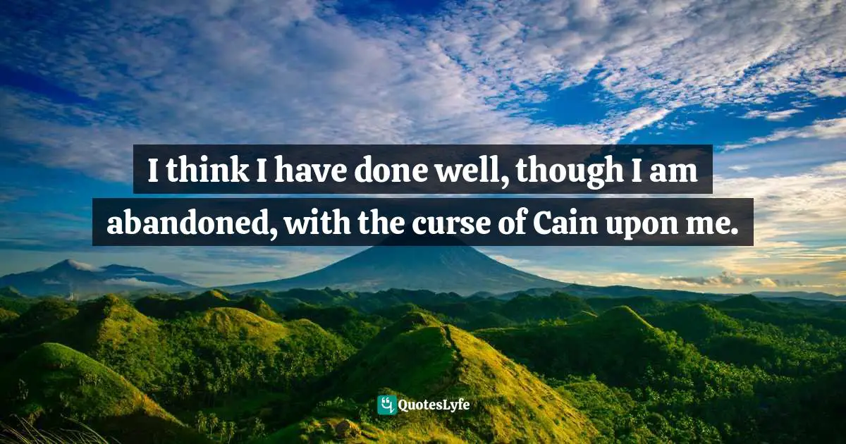 I think I have done well, though I am abandoned, with the curse of Cain upon me.