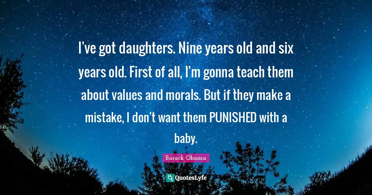 I've got daughters. Nine years old and six years old. First of all, I'm gonna teach them about values and morals. But if they make a mistake, I don't want them PUNISHED with a baby.