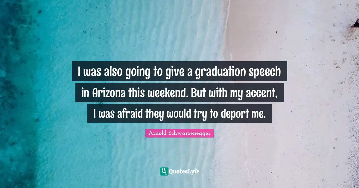 I was also going to give a graduation speech in Arizona this weekend. But with my accent, I was afraid they would try to deport me.
