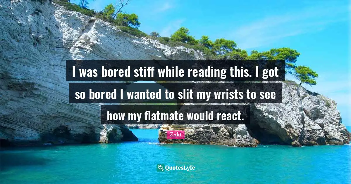 I was bored stiff while reading this. I got so bored I wanted to slit my wrists to see how my flatmate would react.