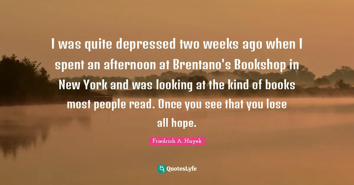 I was quite depressed two weeks ago when I spent an afternoon at Brentano's Bookshop in New York and was looking at the kind of books most people read. Once you see that you lose all hope.