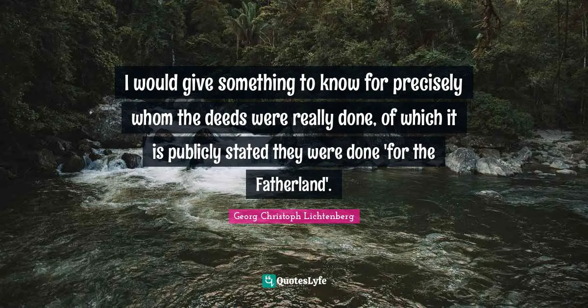 I would give something to know for precisely whom the deeds were really done, of which it is publicly stated they were done 'for the Fatherland'.