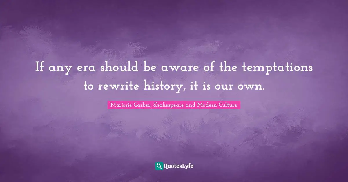 If any era should be aware of the temptations to rewrite history, it is our own.