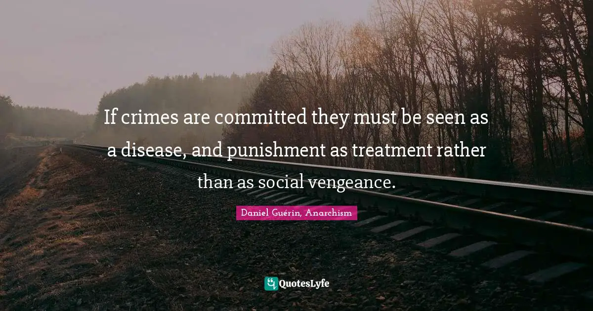 If crimes are committed they must be seen as a disease, and punishment as treatment rather than as social vengeance.
