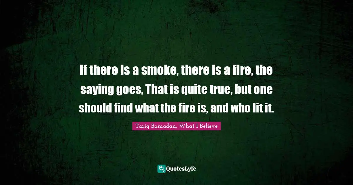 If there is a smoke, there is a fire, the saying goes, That is quite true, but one should find what the fire is, and who lit it.