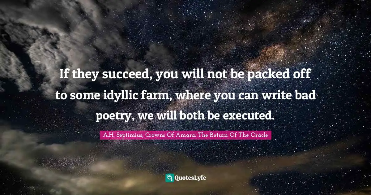 If they succeed, you will not be packed off to some idyllic farm, where you can write bad poetry, we will both be executed.