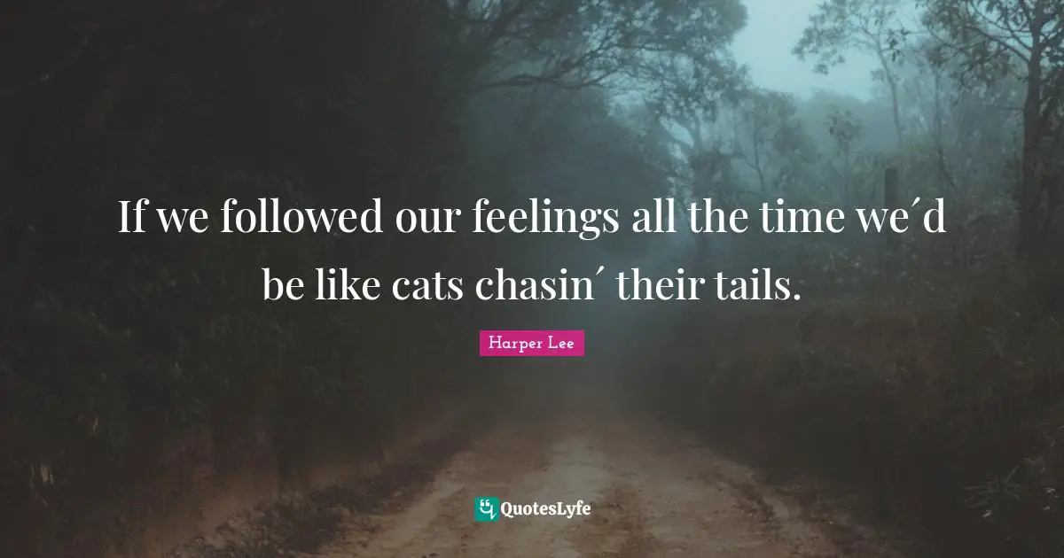 If we followed our feelings all the time we´d be like cats chasin´ their tails.