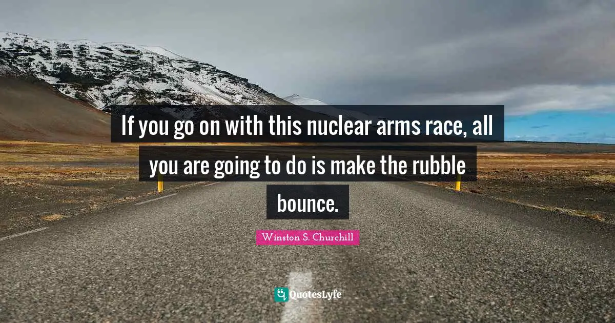 Winston S. Churchill Quotes: "If you go on with this nuclear arms race, all you are going to do is make the rubble bounce."