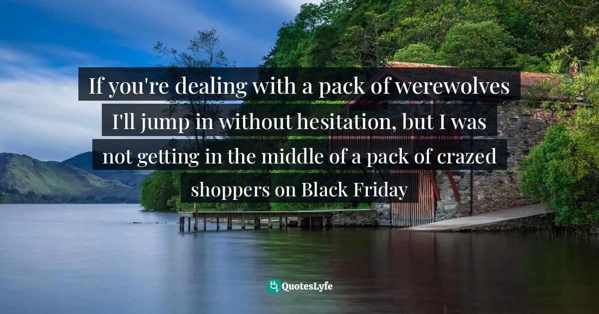 If you're dealing with a pack of werewolves I'll jump in without hesitation, but I was not getting in the middle of a pack of crazed shoppers on Black Friday