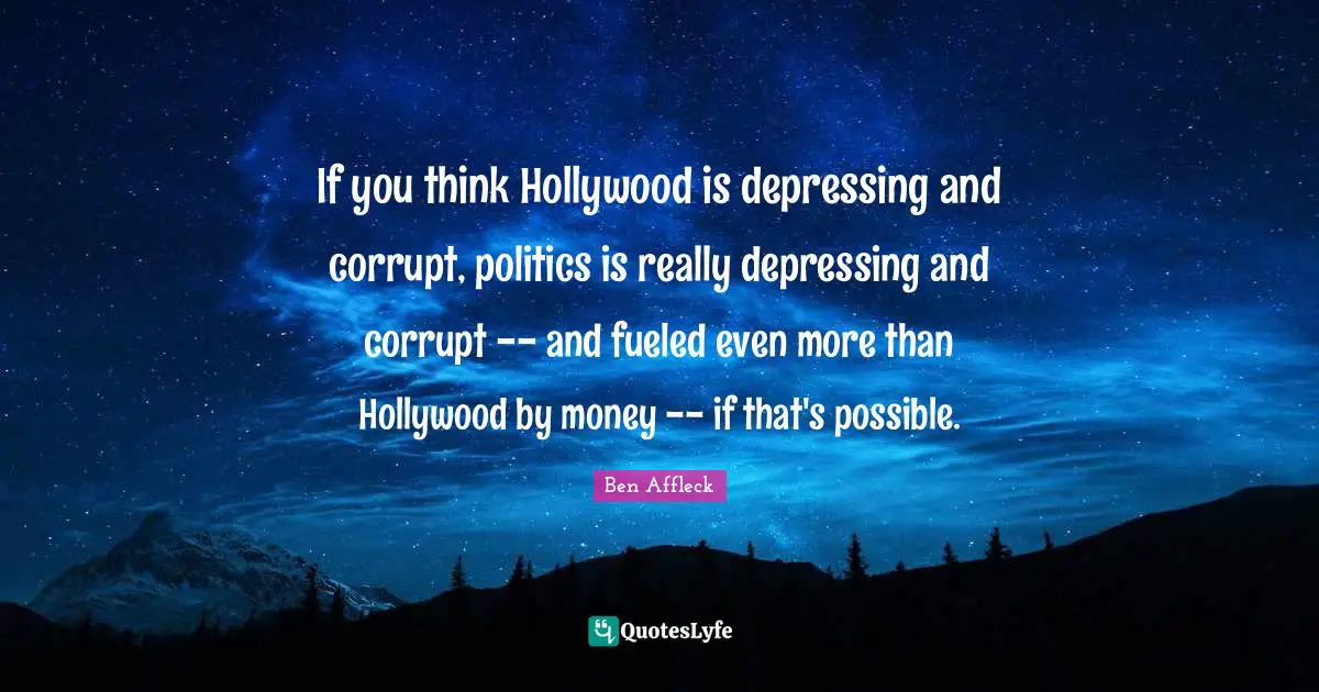 Ben Affleck Quotes: "If you think Hollywood is depressing and corrupt, politics is really depressing and corrupt -- and fueled even more than Hollywood by money -- if that's possible."