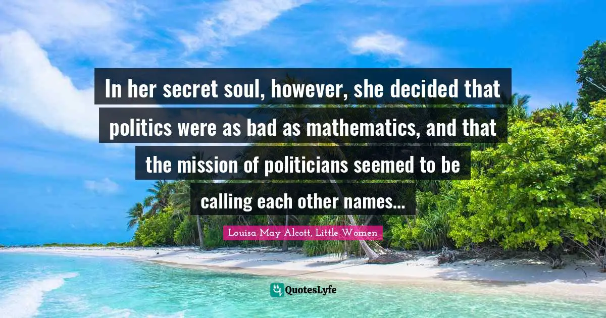 In her secret soul, however, she decided that politics were as bad as mathematics, and that the mission of politicians seemed to be calling each other names…