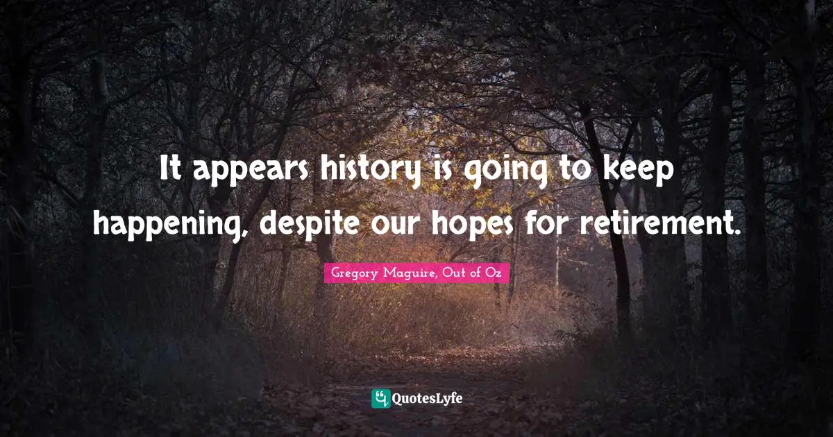 It appears history is going to keep happening, despite our hopes for retirement.