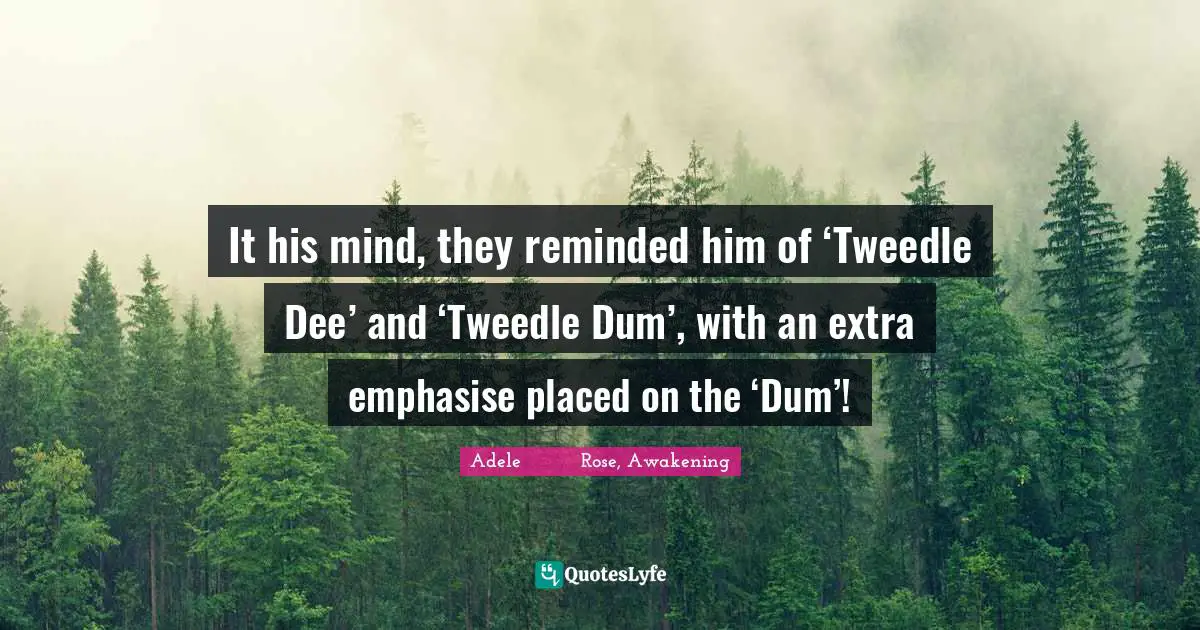 Adele          Rose, Awakening Quotes: It his mind, they reminded him of ‘Tweedle Dee’ and ‘Tweedle Dum’, with an extra emphasise placed on the ‘Dum’!