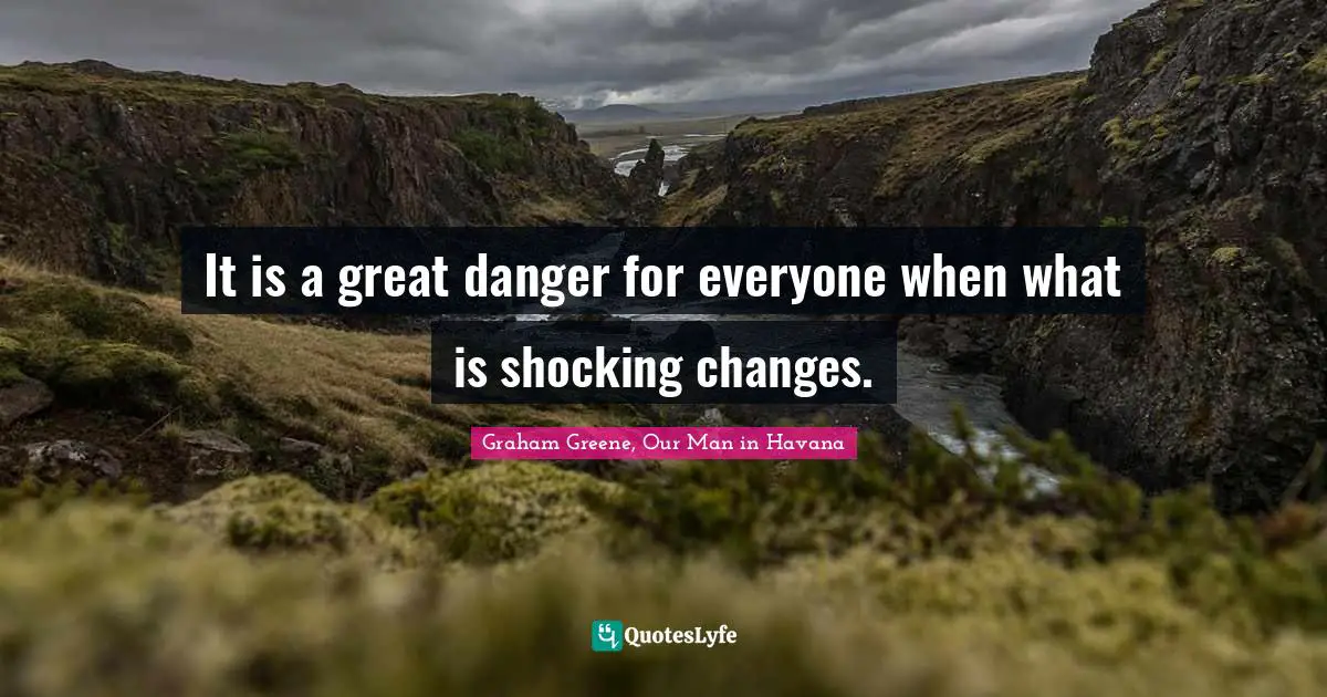 It is a great danger for everyone when what is shocking changes.