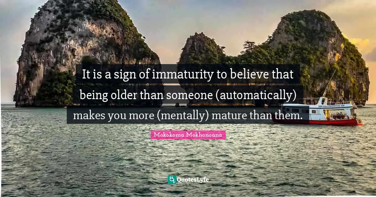 Toddler Quotes: "It is a sign of immaturity to believe that being older than someone (automatically) makes you more (mentally) mature than them."