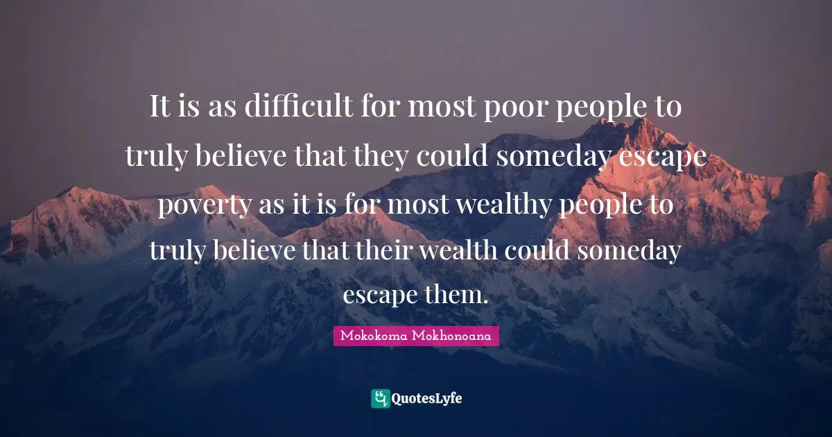 Mokokoma Mokhonoana Quotes: It is as difficult for most poor people to truly believe that they could someday escape poverty as it is for most wealthy people to truly believe that their wealth could someday escape them.