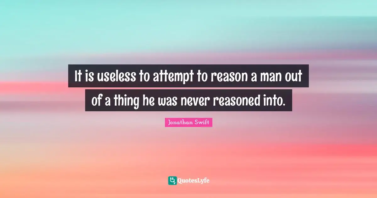 It is useless to attempt to reason a man out of a thing he was never reasoned into.