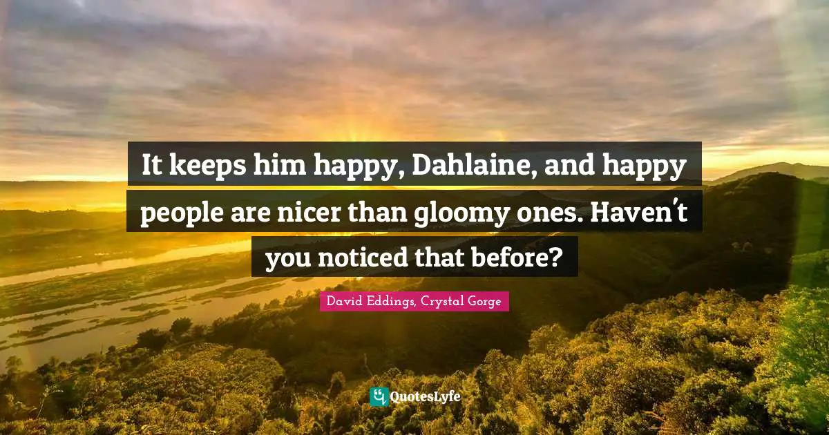 It keeps him happy, Dahlaine, and happy people are nicer than gloomy ones. Haven't you noticed that before?