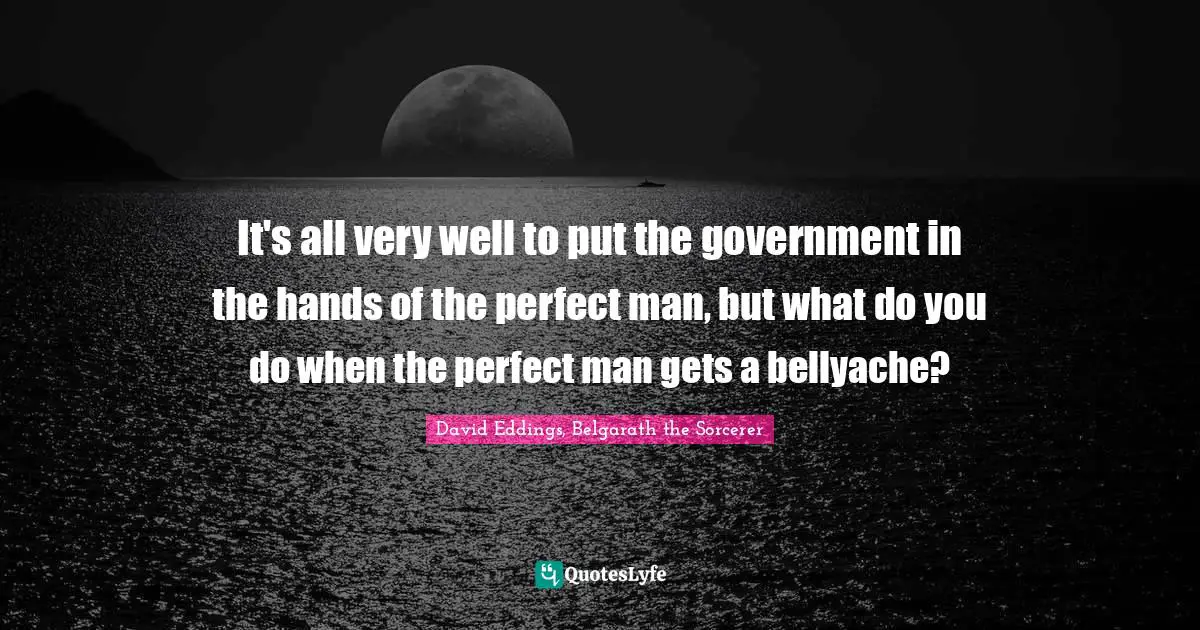 It's all very well to put the government in the hands of the perfect man, but what do you do when the perfect man gets a bellyache?