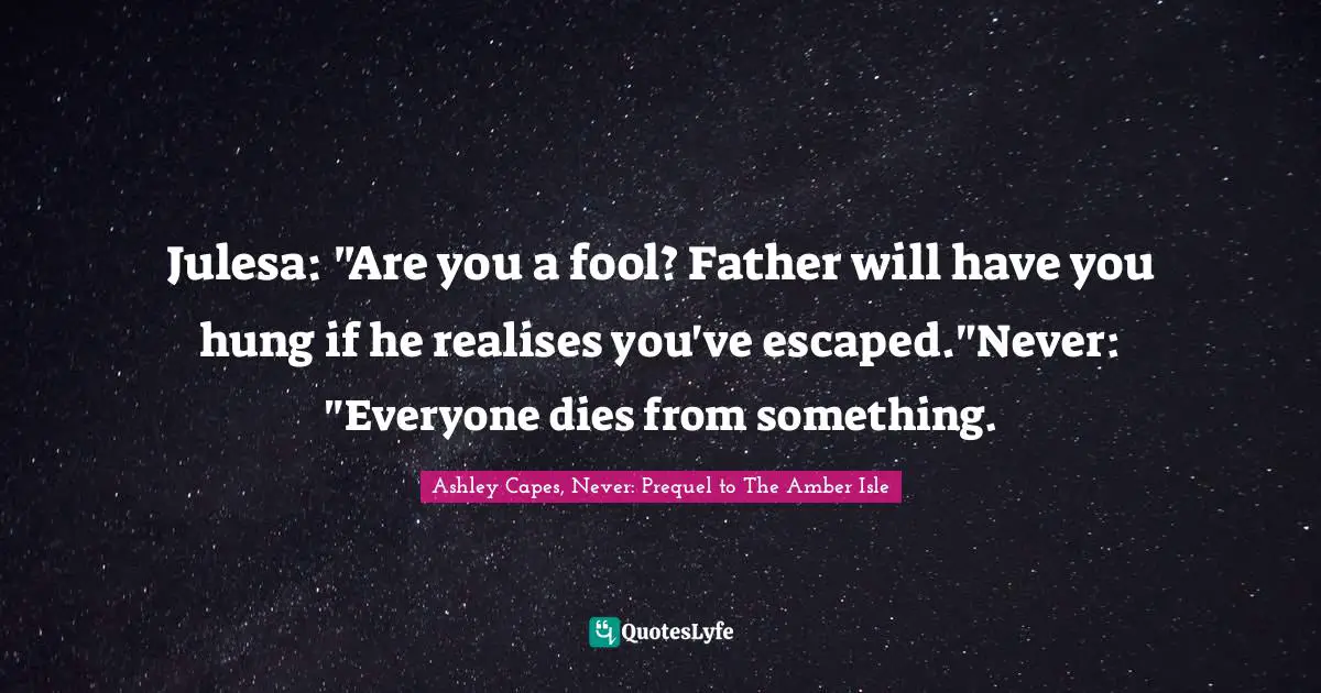 Julesa: "Are you a fool? Father will have you hung if he realises you've escaped."Never: "Everyone dies from something.