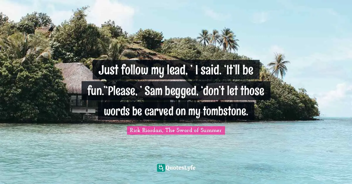 Just follow my lead, ’ I said. ‘It’ll be fun.’‘Please, ’ Sam begged, ‘don’t let those words be carved on my tombstone.