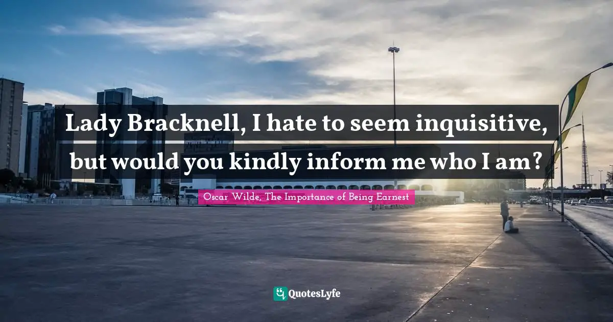 Oscar Wilde Quotes: "Lady Bracknell, I hate to seem inquisitive, but would you kindly inform me who I am?"