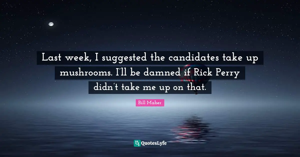 Last week, I suggested the candidates take up mushrooms. I’ll be damned if Rick Perry didn’t take me up on that.