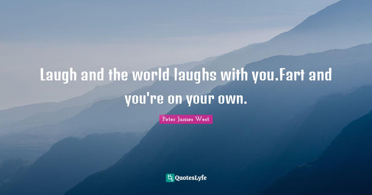 Laugh and the world laughs with you.Fart and you're on your own.