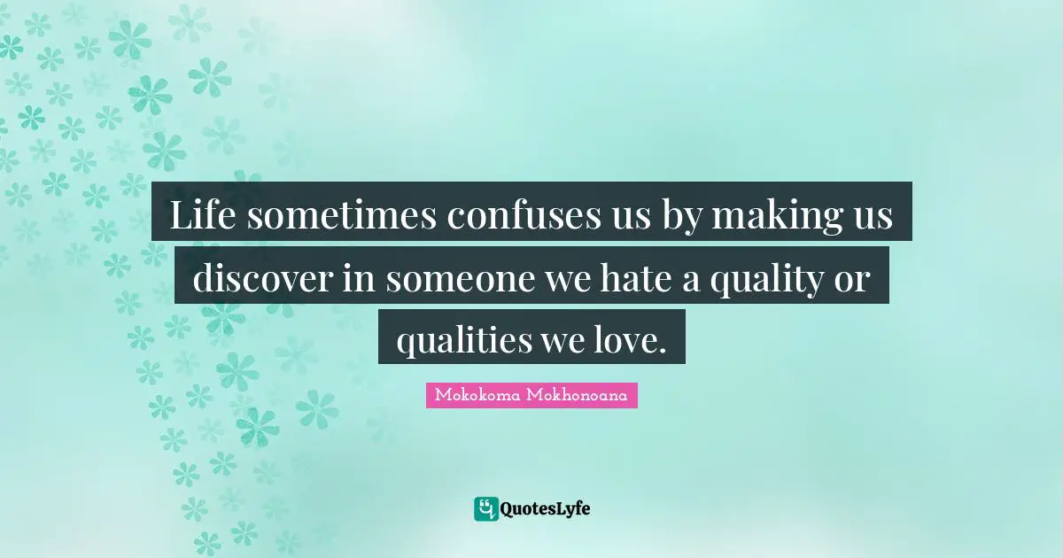 Mokokoma Mokhonoana Quotes: Life sometimes confuses us by making us discover in someone we hate a quality or qualities we love.