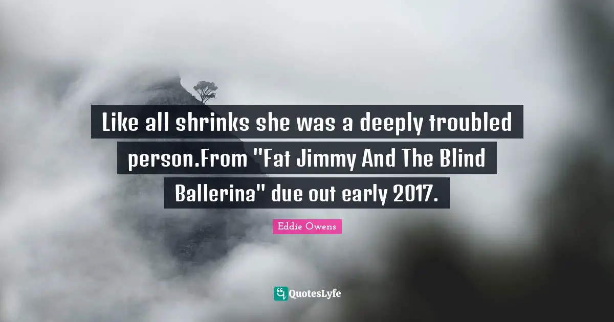 Like all shrinks she was a deeply troubled person.From "Fat Jimmy And The Blind Ballerina" due out early 2017.