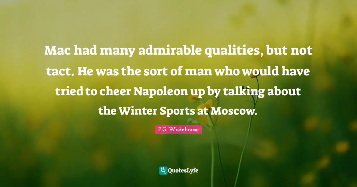 Mac had many admirable qualities, but not tact. He was the sort of man who would have tried to cheer Napoleon up by talking about the Winter Sports at Moscow.