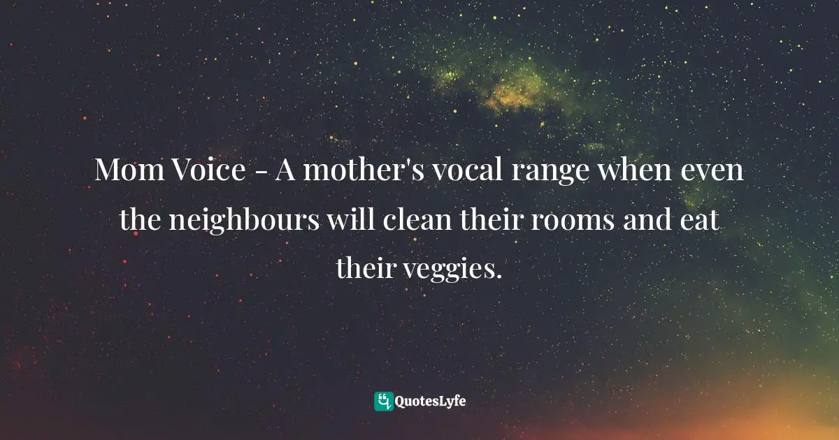 Mom Voice - A mother's vocal range when even the neighbours will clean their rooms and eat their veggies.