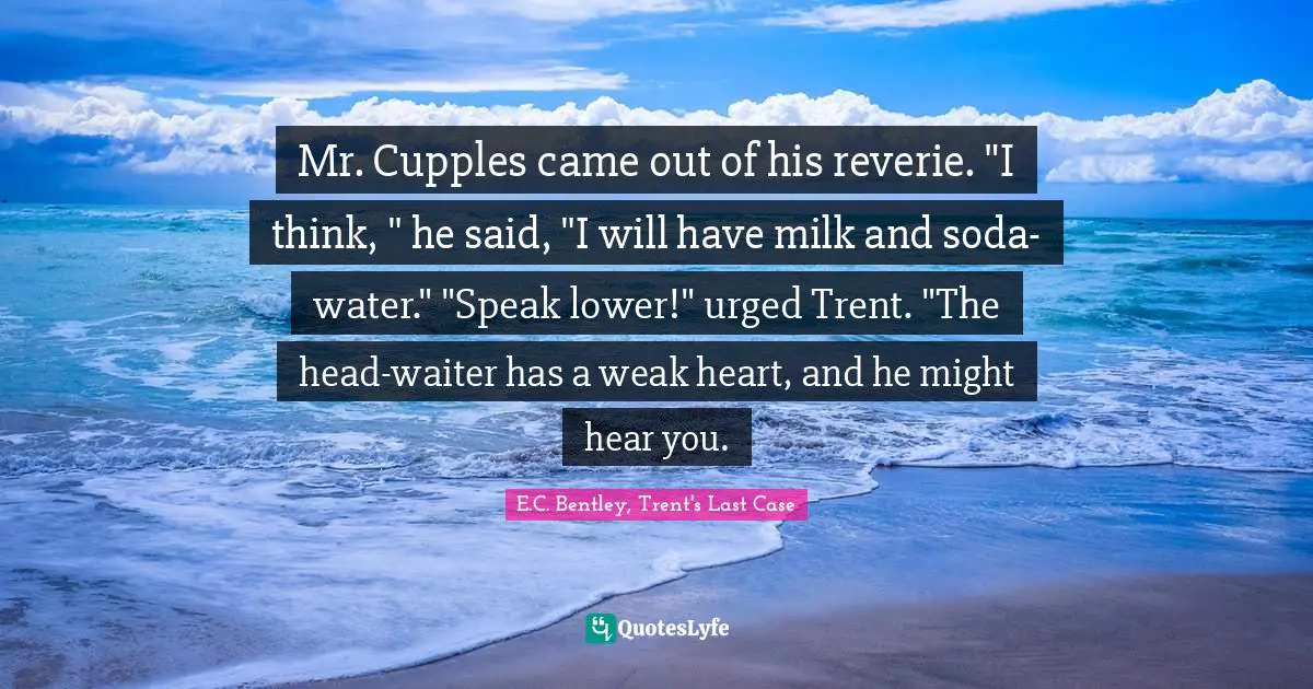 Mr. Cupples came out of his reverie. "I think, " he said, "I will have milk and soda-water." "Speak lower!" urged Trent. "The head-waiter has a weak heart, and he might hear you.