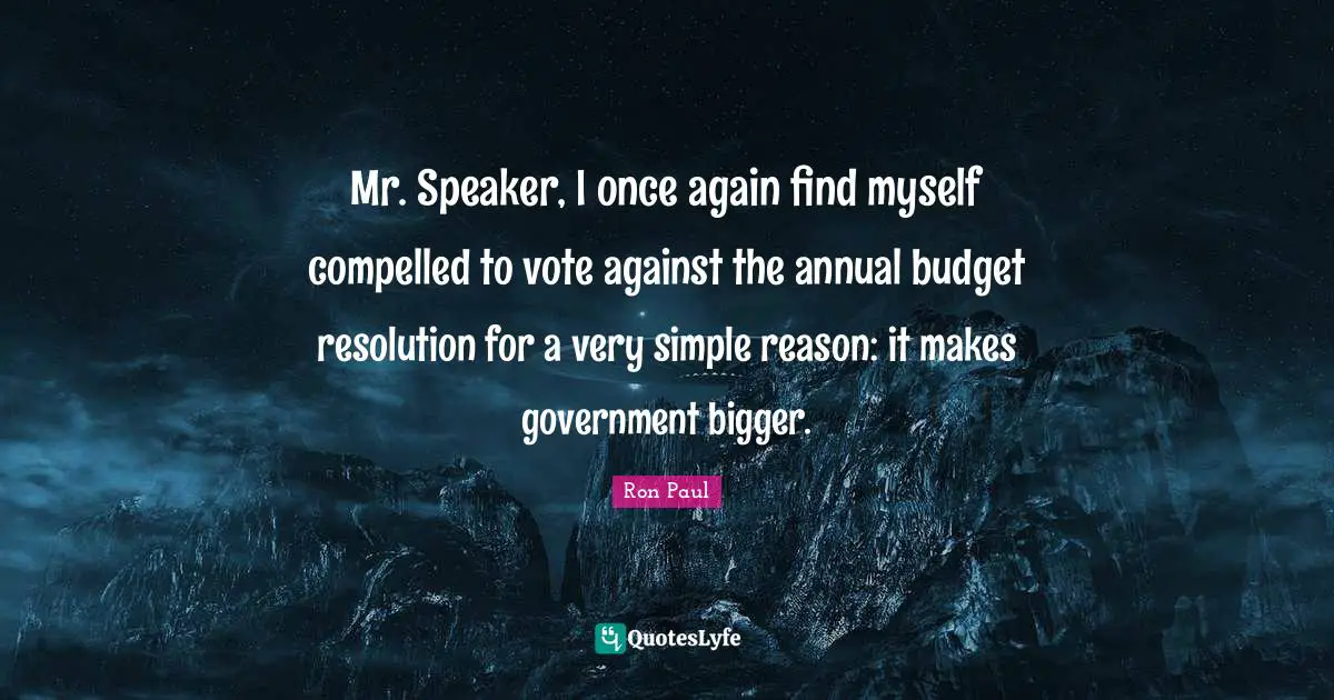 Mr. Speaker, I once again find myself compelled to vote against the annual budget resolution for a very simple reason: it makes government bigger.