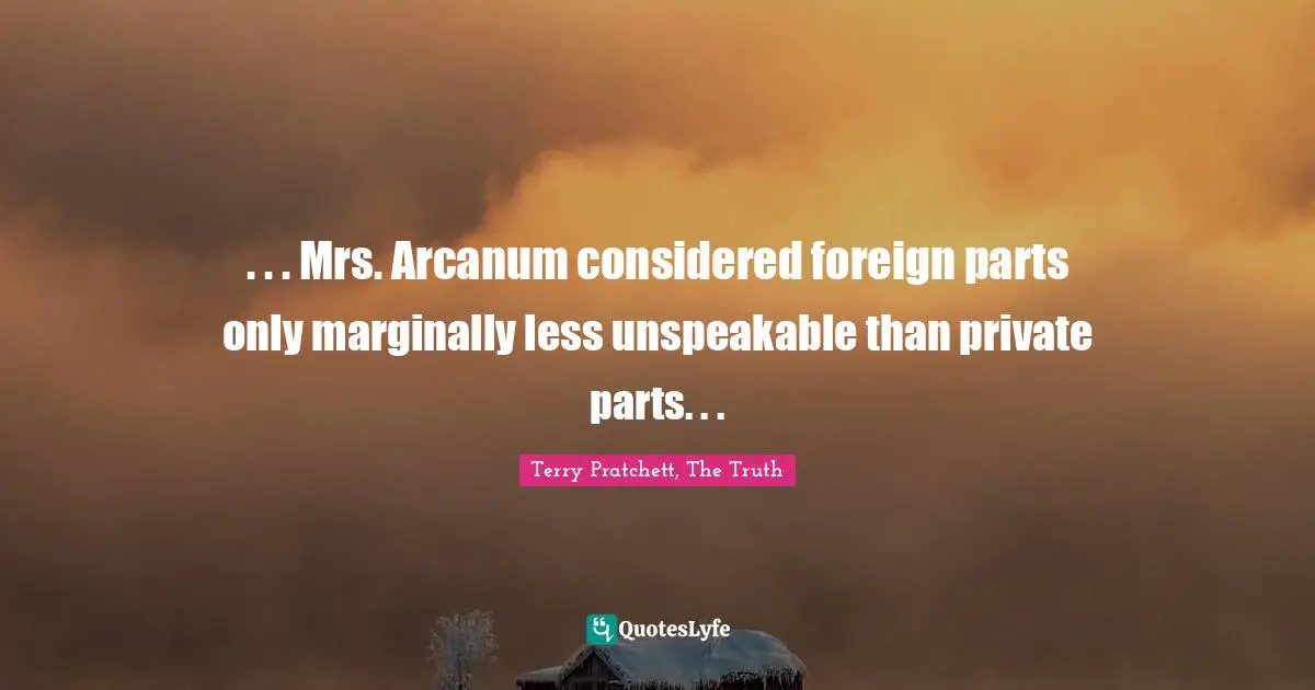 Terry Pratchett, The Truth Quotes: . . . Mrs. Arcanum considered foreign parts only marginally less unspeakable than private parts. . .