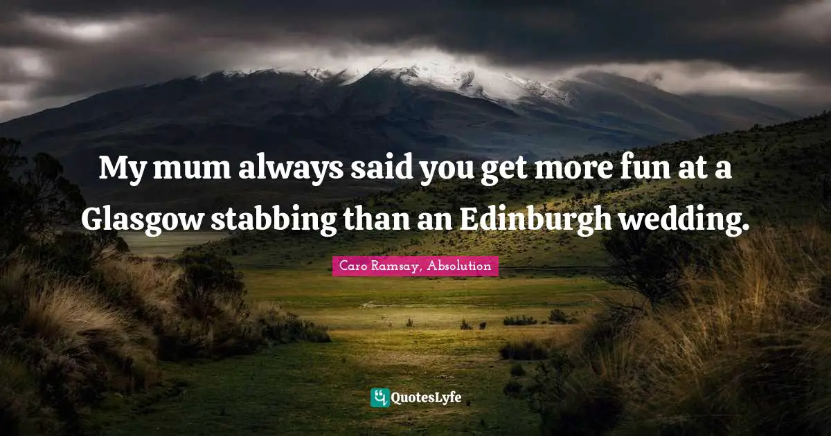 My mum always said you get more fun at a Glasgow stabbing than an Edinburgh wedding.