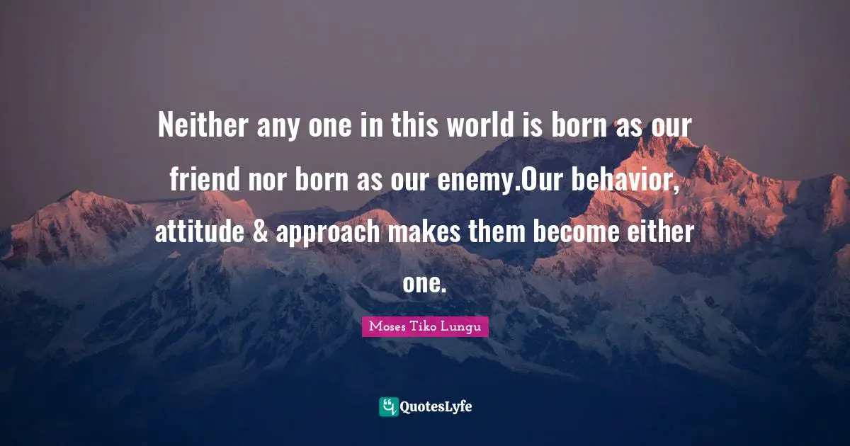 Neither any one in this world is born as our friend nor born as our enemy.Our behavior, attitude & approach makes them become either one.