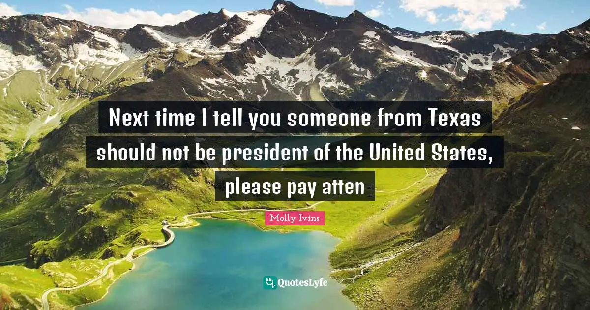 Molly Ivins Quotes: Next time I tell you someone from Texas should not be president of the United States, please pay atten